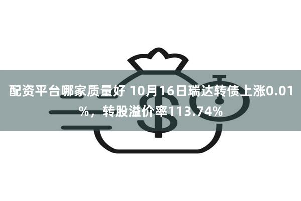 配资平台哪家质量好 10月16日瑞达转债上涨0.01%，转股溢价率113.74%