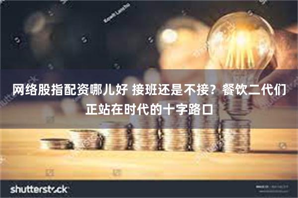 网络股指配资哪儿好 接班还是不接？餐饮二代们正站在时代的十字路口