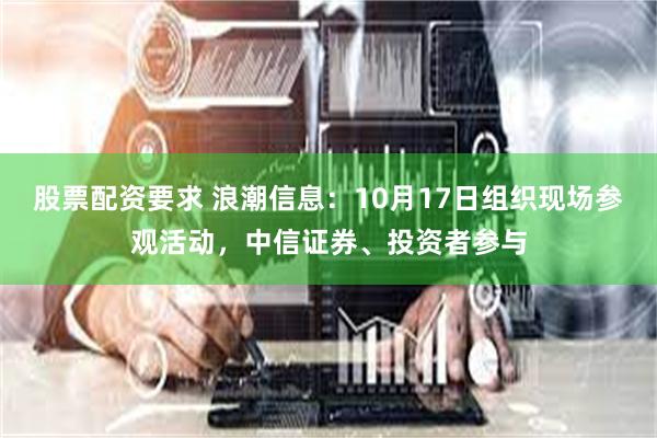 股票配资要求 浪潮信息：10月17日组织现场参观活动，中信证券、投资者参与