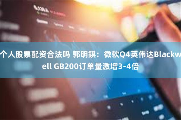 个人股票配资合法吗 郭明錤：微软Q4英伟达Blackwell GB200订单量激增3-4倍