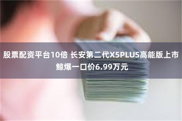 股票配资平台10倍 长安第二代X5PLUS高能版上市 鲸爆一口价6.99万元