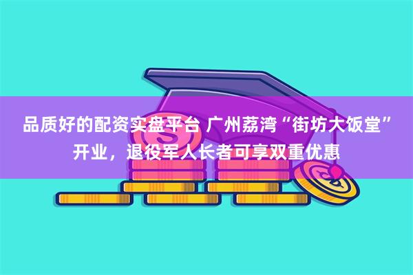 品质好的配资实盘平台 广州荔湾“街坊大饭堂”开业，退役军人长者可享双重优惠