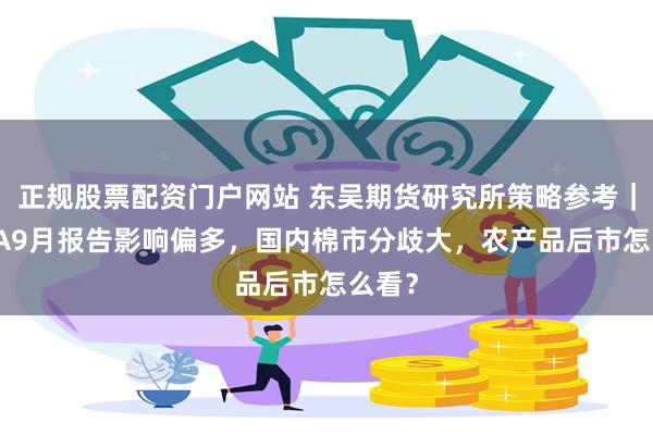 正规股票配资门户网站 东吴期货研究所策略参考｜USDA9月报告影响偏多，国内棉市分歧大，农产品后市怎么看？