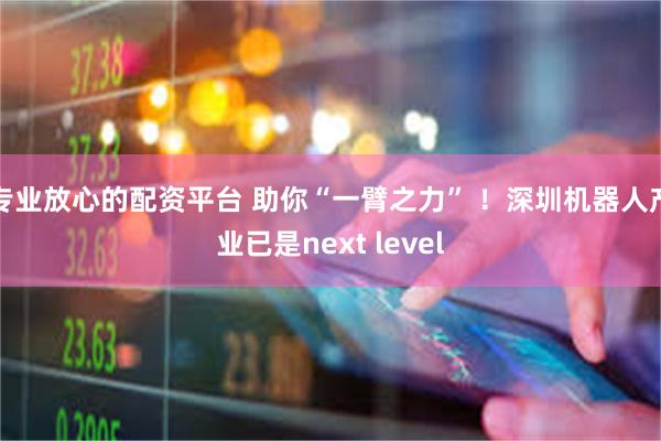 专业放心的配资平台 助你“一臂之力” ！深圳机器人产业已是next level