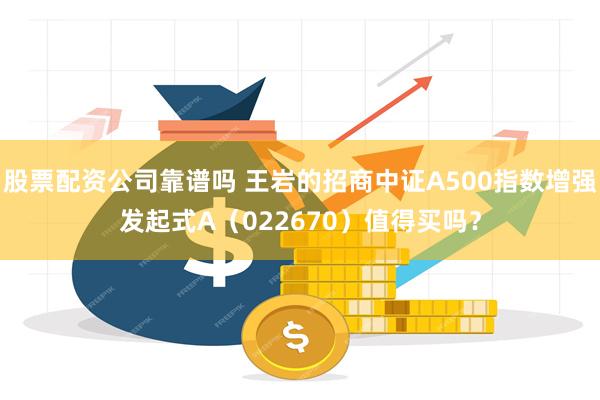 股票配资公司靠谱吗 王岩的招商中证A500指数增强发起式A（022670）值得买吗？