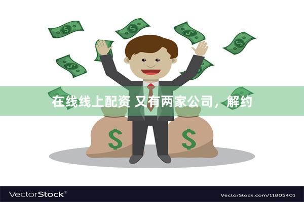 在线线上配资 又有两家公司，解约