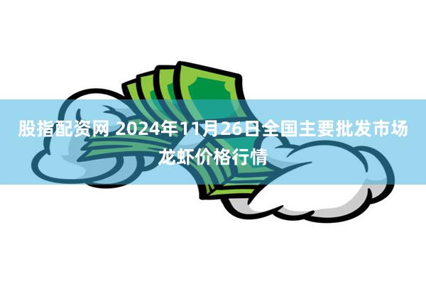 股指配资网 2024年11月26日全国主要批发市场龙虾价格行情