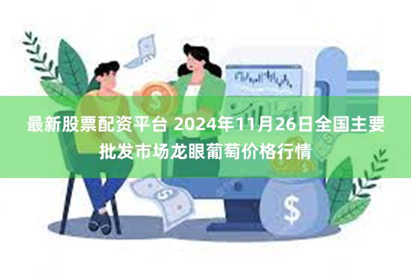 最新股票配资平台 2024年11月26日全国主要批发市场龙眼葡萄价格行情