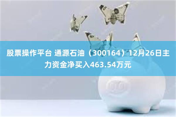 股票操作平台 通源石油（300164）12月26日主力资金净买入463.54万元