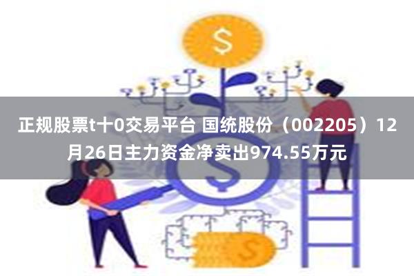 正规股票t十0交易平台 国统股份（002205）12月26日主力资金净卖出974.55万元