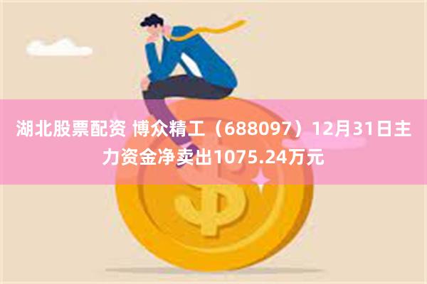 湖北股票配资 博众精工（688097）12月31日主力资金净卖出1075.24万元