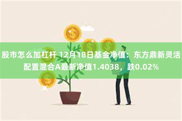 股市怎么加杠杆 12月18日基金净值：东方鼎新灵活配置混合A最新净值1.4038，跌0.02%