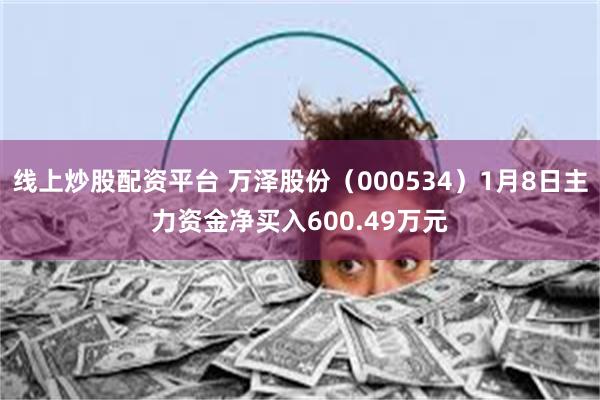 线上炒股配资平台 万泽股份（000534）1月8日主力资金净买入600.49万元