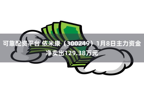 可靠配资平台 依米康（300249）1月8日主力资金净卖出129.38万元