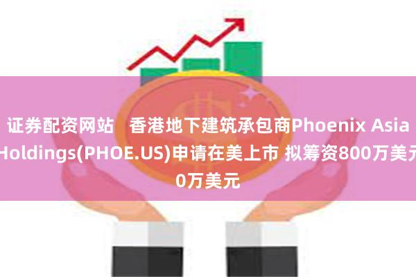 证券配资网站   香港地下建筑承包商Phoenix Asia Holdings(PHOE.US)申请在美上市 拟筹资800万美元