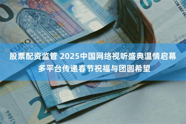 股票配资监管 2025中国网络视听盛典温情启幕 多平台传递春节祝福与团圆希望