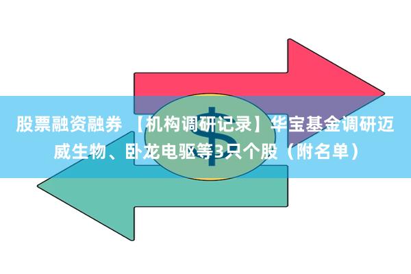 股票融资融券 【机构调研记录】华宝基金调研迈威生物、卧龙电驱等3只个股（附名单）