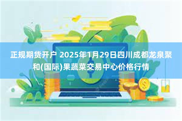 正规期货开户 2025年1月29日四川成都龙泉聚和(国际)果蔬菜交易中心价格行情