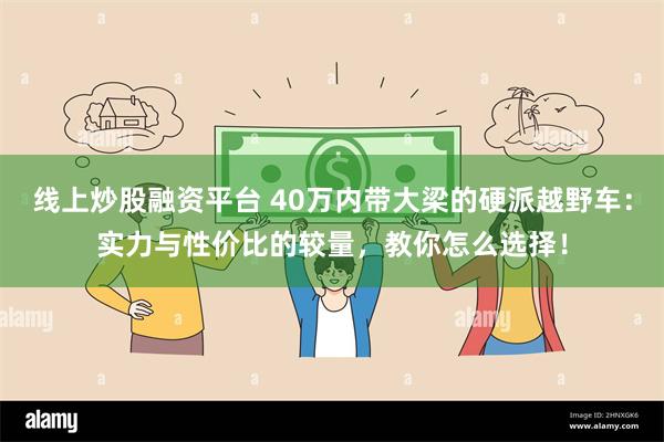 线上炒股融资平台 40万内带大梁的硬派越野车：实力与性价比的较量，教你怎么选择！