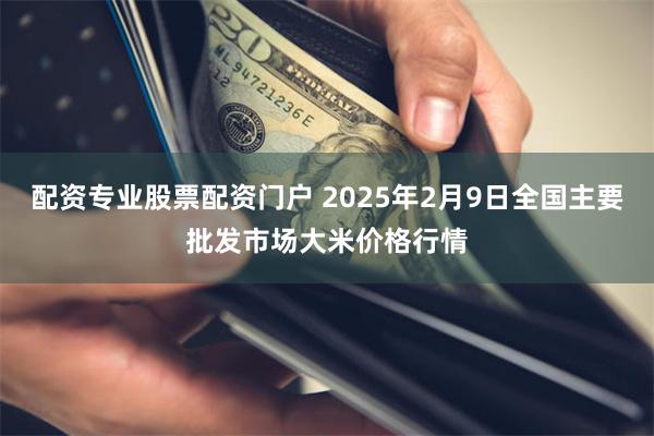 配资专业股票配资门户 2025年2月9日全国主要批发市场大米价格行情