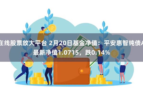 在线股票放大平台 2月20日基金净值：平安惠智纯债A最新净值1.0715，跌0.14%