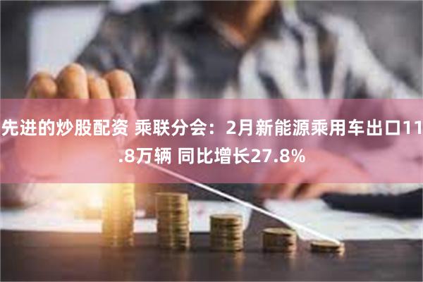 先进的炒股配资 乘联分会：2月新能源乘用车出口11.8万辆 同比增长27.8%