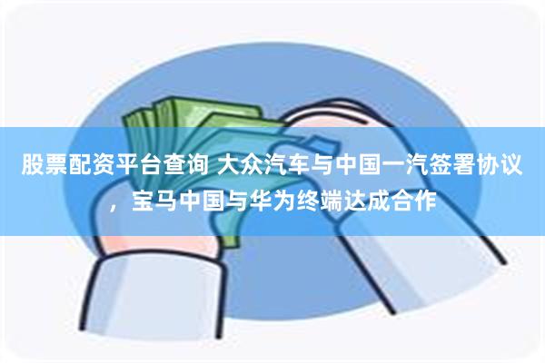 股票配资平台查询 大众汽车与中国一汽签署协议，宝马中国与华为终端达成合作