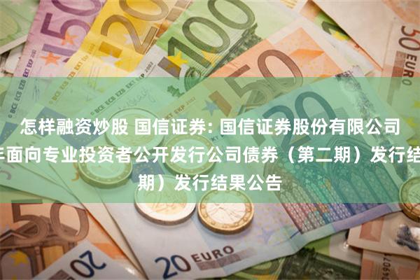 怎样融资炒股 国信证券: 国信证券股份有限公司2025年面向专业投资者公开发行公司债券（第二期）发行结果公告