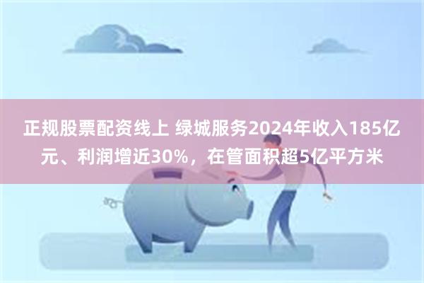 正规股票配资线上 绿城服务2024年收入185亿元、利润增近30%，在管面积超5亿平方米